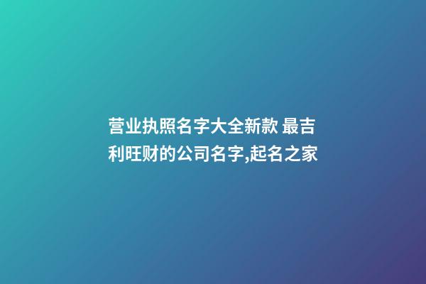 营业执照名字大全新款 最吉利旺财的公司名字,起名之家-第1张-公司起名-玄机派